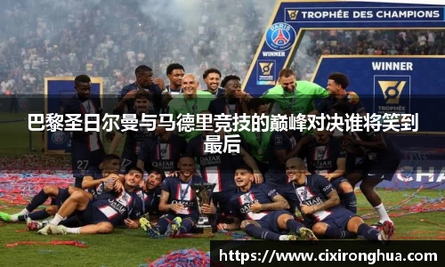 巴黎圣日尔曼与马德里竞技的巅峰对决谁将笑到最后