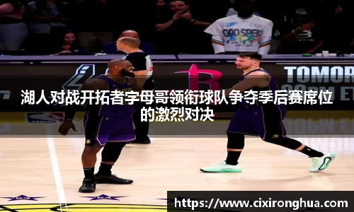 湖人对战开拓者字母哥领衔球队争夺季后赛席位的激烈对决